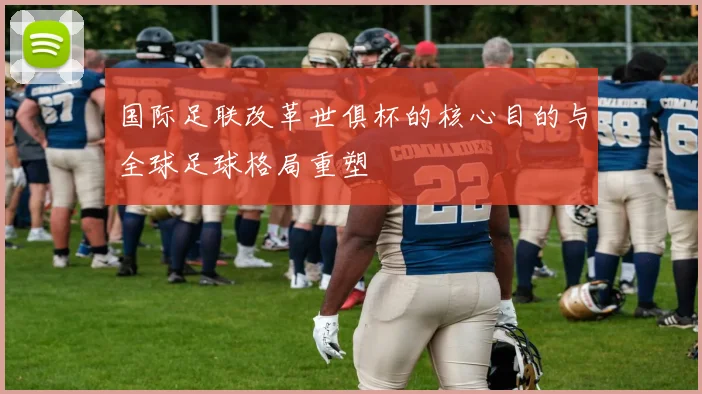 国际足联改革世俱杯的核心目的与全球足球格局重塑