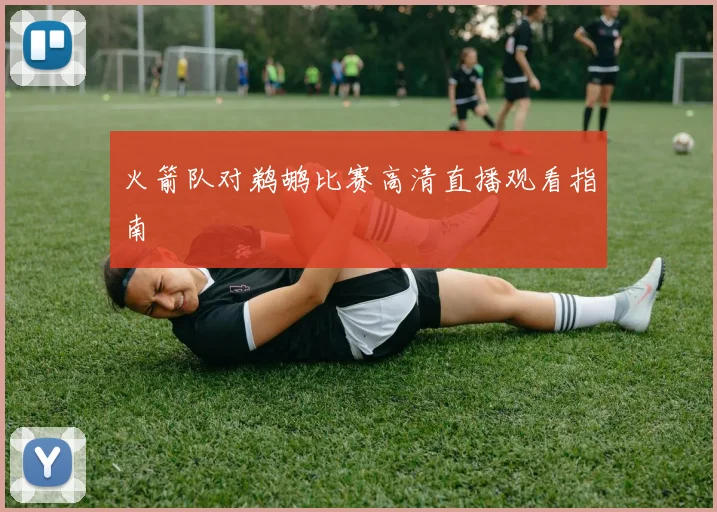 火箭队对鹈鹕比赛高清直播观看指南