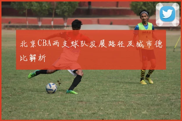 北京CBA两支球队发展路径及城市德比解析