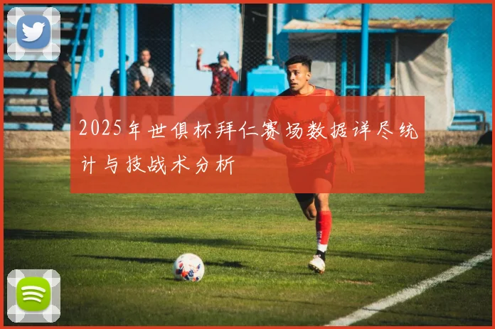 2025年世俱杯拜仁赛场数据详尽统计与技战术分析