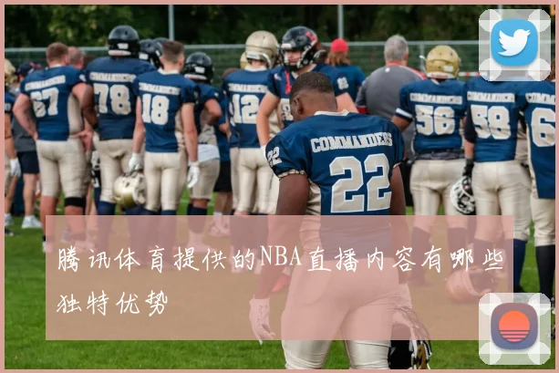 腾讯体育提供的NBA直播内容有哪些独特优势