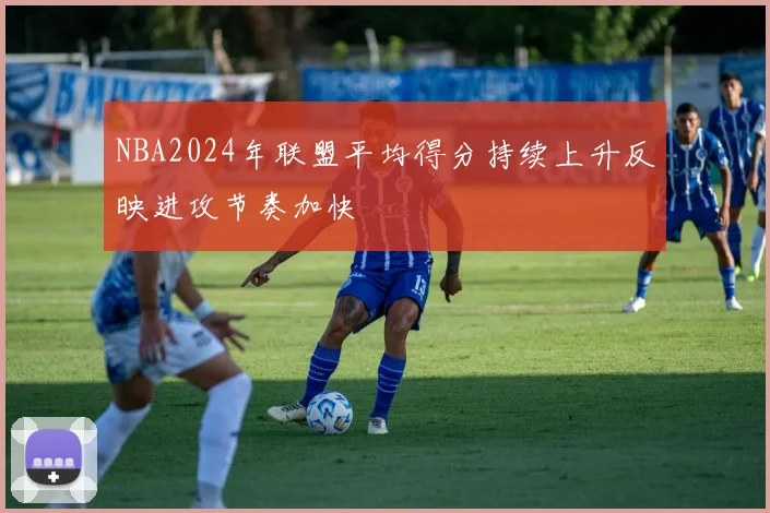 NBA2024年联盟平均得分持续上升反映进攻节奏加快