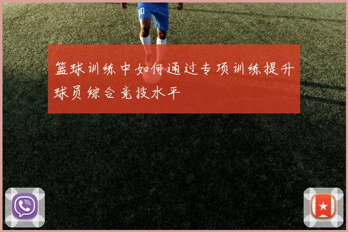 篮球训练中如何通过专项训练提升球员综合竞技水平