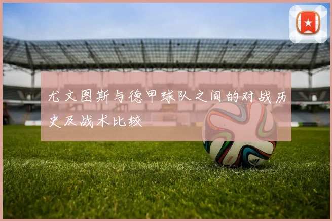 尤文图斯与德甲球队之间的对战历史及战术比较