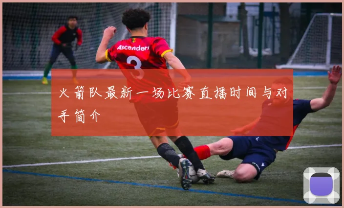 火箭队最新一场比赛直播时间与对手简介