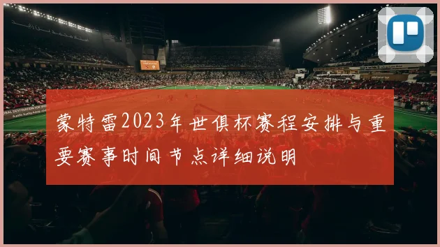 蒙特雷2023年世俱杯赛程安排与重要赛事时间节点详细说明