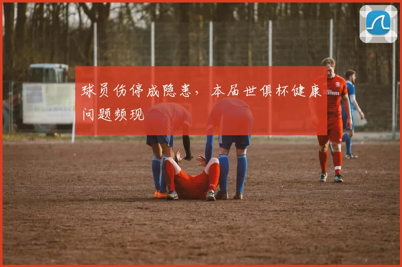 球员伤停成隐患，本届世俱杯健康问题频现