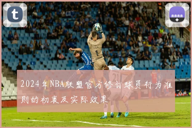 2024年NBA联盟官方修订球员行为准则的初衷及实际效果