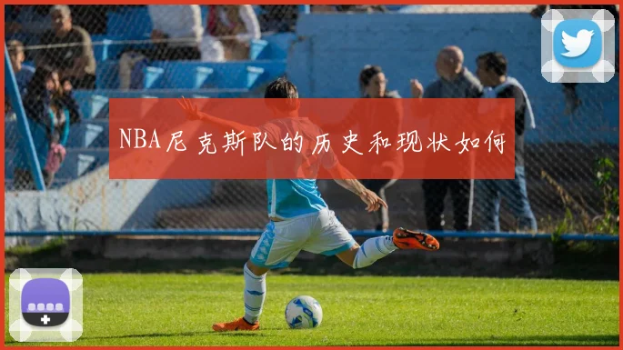 NBA尼克斯队的历史和现状如何