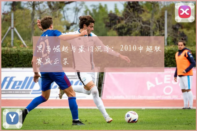 黑马崛起与豪门沉浮：2010中超联赛风云录